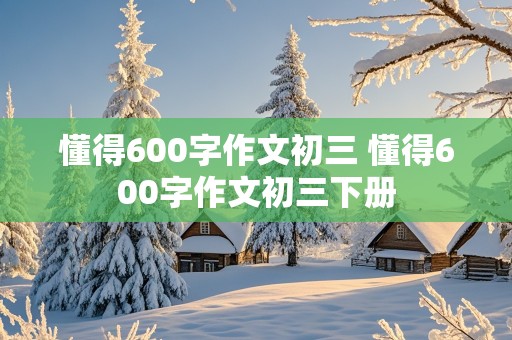 懂得600字作文初三 懂得600字作文初三下册