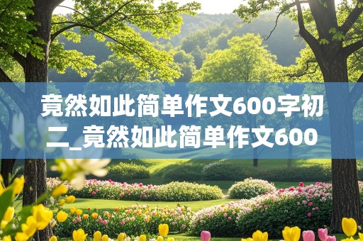 竟然如此简单作文600字初二_竟然如此简单作文600字初二内容是父亲的爱