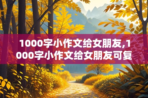 1000字小作文给女朋友,1000字小作文给女朋友可复制