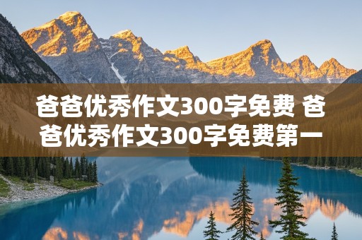 爸爸优秀作文300字免费 爸爸优秀作文300字免费第一段写外貌