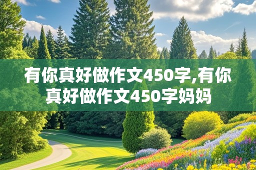 有你真好做作文450字,有你真好做作文450字妈妈