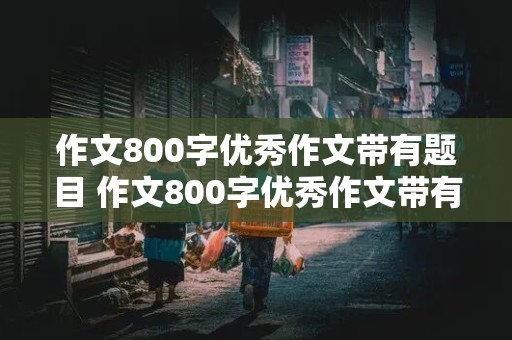 作文800字优秀作文带有题目 作文800字优秀作文带有题目的作文