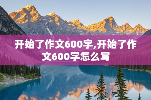 开始了作文600字,开始了作文600字怎么写