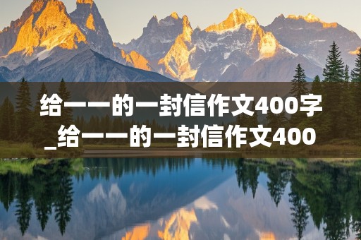 给一一的一封信作文400字_给一一的一封信作文400字写游戏