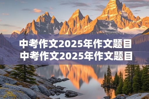 中考作文2025年作文题目 中考作文2025年作文题目是什么