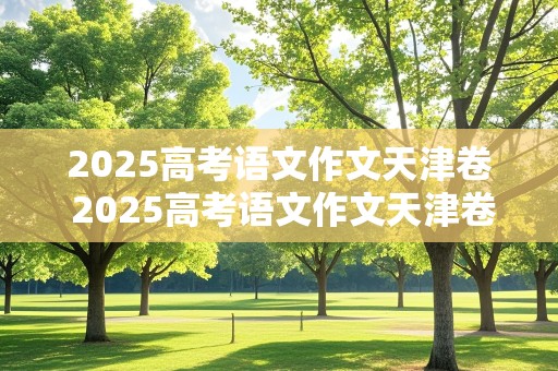 2025高考语文作文天津卷 2025高考语文作文天津卷答案