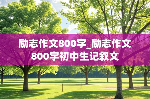 励志作文800字_励志作文800字初中生记叙文