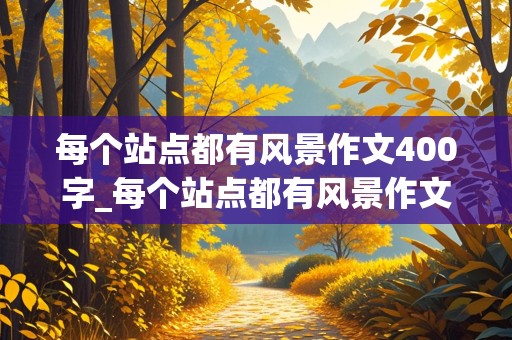 每个站点都有风景作文400字_每个站点都有风景作文400字左右