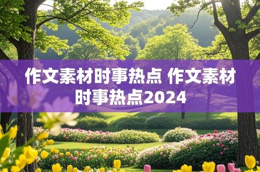 作文素材时事热点 作文素材时事热点2024