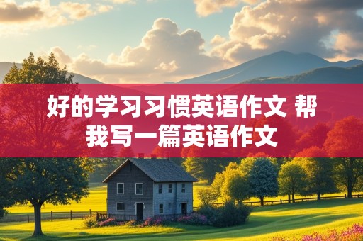 好的学习习惯英语作文 帮我写一篇英语作文