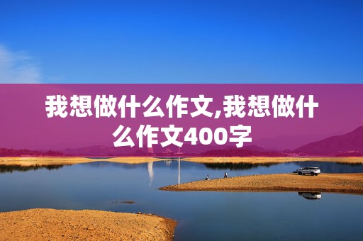 我想做什么作文,我想做什么作文400字