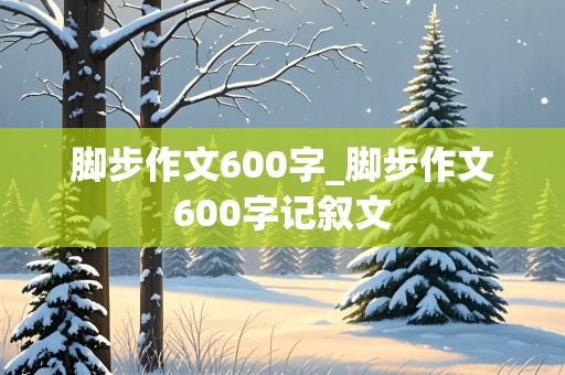 脚步作文600字_脚步作文600字记叙文