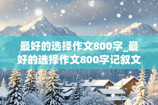 最好的选择作文800字_最好的选择作文800字记叙文