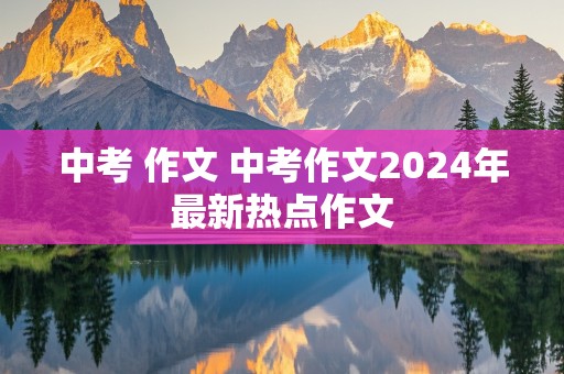 中考 作文 中考作文2024年最新热点作文