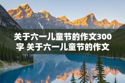 关于六一儿童节的作文300字 关于六一儿童节的作文300字以上