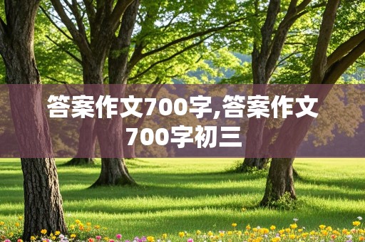 答案作文700字,答案作文700字初三