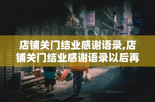 店铺关门结业感谢语录,店铺关门结业感谢语录以后再开业怎么说