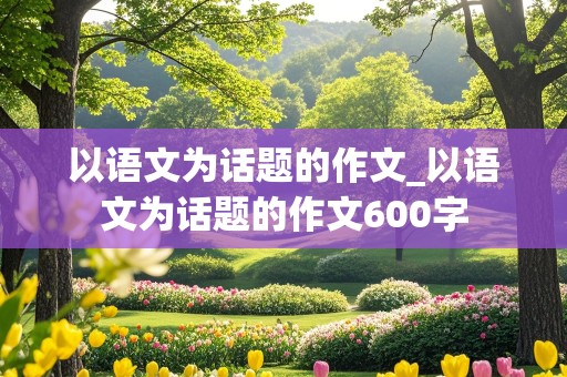 以语文为话题的作文_以语文为话题的作文600字