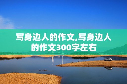 写身边人的作文,写身边人的作文300字左右