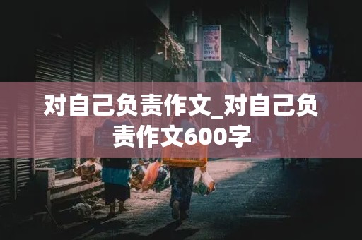 对自己负责作文_对自己负责作文600字