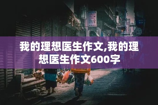 我的理想医生作文,我的理想医生作文600字