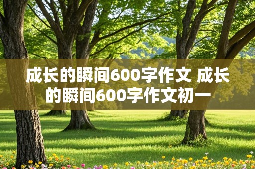 成长的瞬间600字作文 成长的瞬间600字作文初一