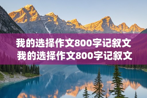 我的选择作文800字记叙文 我的选择作文800字记叙文(精选47篇)