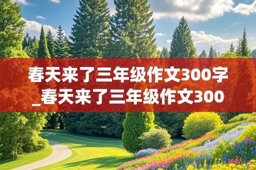 春天来了三年级作文300字_春天来了三年级作文300字作文