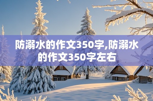 防溺水的作文350字,防溺水的作文350字左右