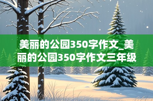 美丽的公园350字作文_美丽的公园350字作文三年级