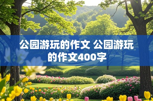 公园游玩的作文 公园游玩的作文400字