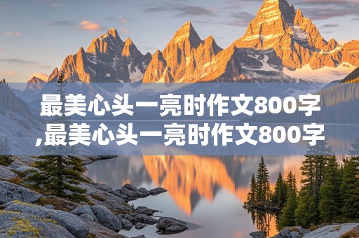 最美心头一亮时作文800字,最美心头一亮时作文800字记叙文