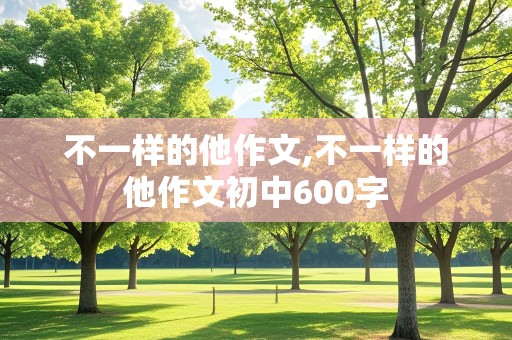 不一样的他作文,不一样的他作文初中600字