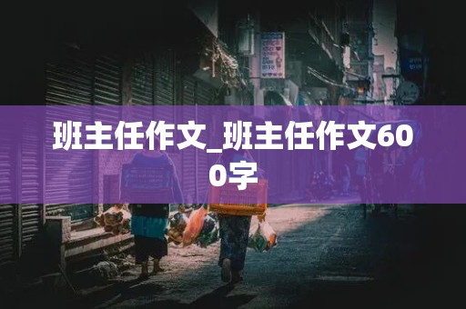 班主任作文_班主任作文600字