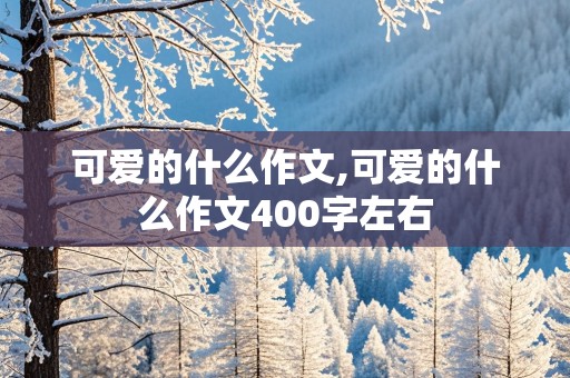 可爱的什么作文,可爱的什么作文400字左右