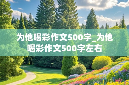 为他喝彩作文500字_为他喝彩作文500字左右