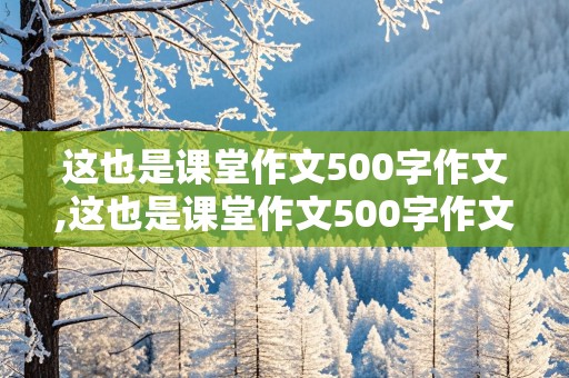 这也是课堂作文500字作文,这也是课堂作文500字作文怎么写