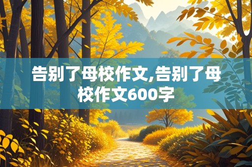 告别了母校作文,告别了母校作文600字