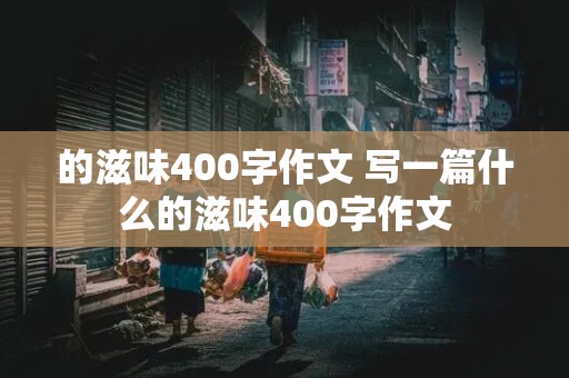 的滋味400字作文 写一篇什么的滋味400字作文