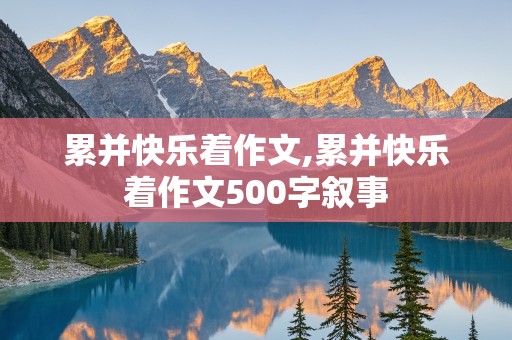 累并快乐着作文,累并快乐着作文500字叙事