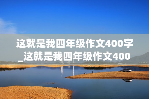 这就是我四年级作文400字_这就是我四年级作文400字左右