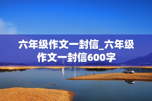 六年级作文一封信_六年级作文一封信600字