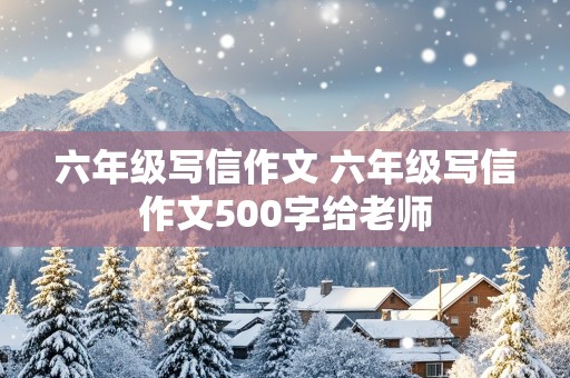 六年级写信作文 六年级写信作文500字给老师