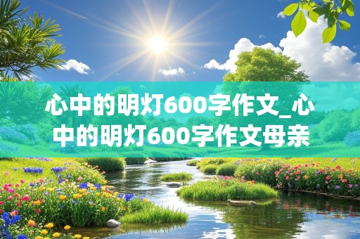 心中的明灯600字作文_心中的明灯600字作文母亲