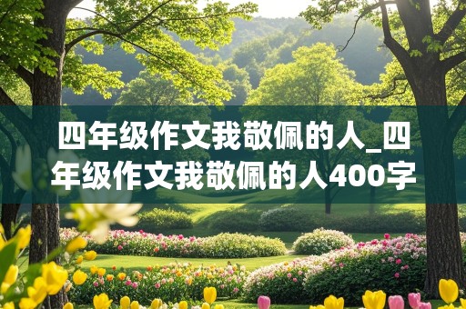 四年级作文我敬佩的人_四年级作文我敬佩的人400字左右