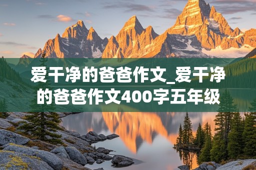 爱干净的爸爸作文_爱干净的爸爸作文400字五年级