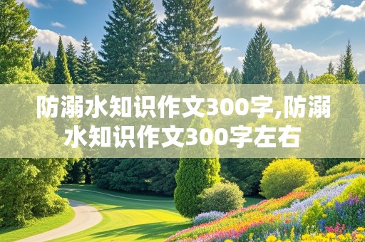 防溺水知识作文300字,防溺水知识作文300字左右