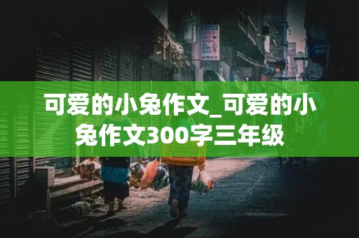 可爱的小兔作文_可爱的小兔作文300字三年级