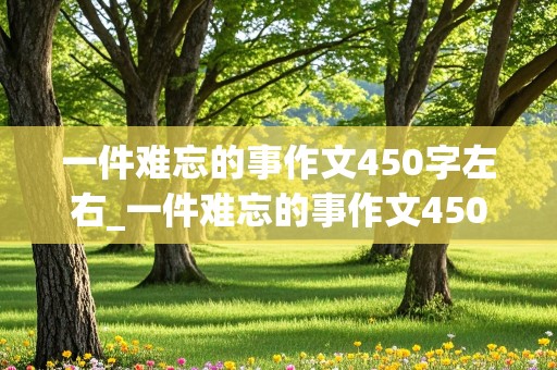 一件难忘的事作文450字左右_一件难忘的事作文450字左右四年级