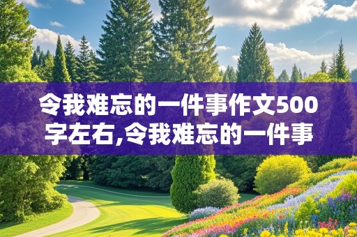 令我难忘的一件事作文500字左右,令我难忘的一件事作文500字左右优秀结尾